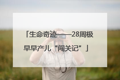 生命奇迹——28周极早早产儿“闯关记”